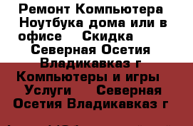 Ремонт Компьютера, Ноутбука дома или в офисе! › Скидка ­ 10 - Северная Осетия, Владикавказ г. Компьютеры и игры » Услуги   . Северная Осетия,Владикавказ г.